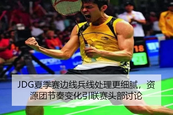 JDG夏季赛边线兵线处理更细腻，资源团节奏变化引联赛头部讨论
